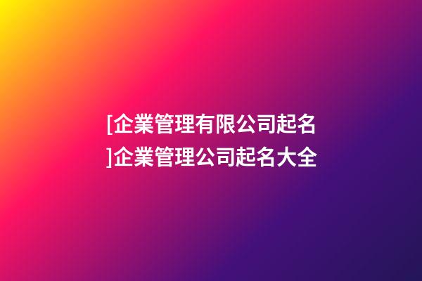 [企業管理有限公司起名]企業管理公司起名大全-第1張-公司起名-玄機派
